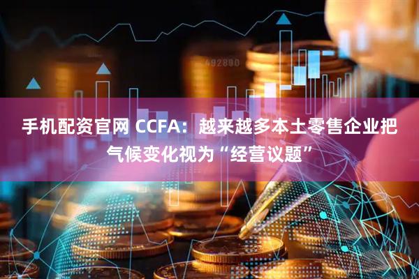 手机配资官网 CCFA：越来越多本土零售企业把气候变化视为“经营议题”