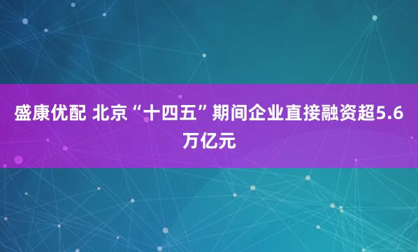 盛康优配 北京“十四五”期间企业直接融资超5.6万亿元