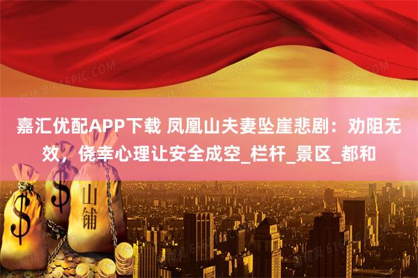嘉汇优配APP下载 凤凰山夫妻坠崖悲剧：劝阻无效，侥幸心理让安全成空_栏杆_景区_都和