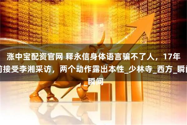 涨中宝配资官网 释永信身体语言骗不了人，17年前接受李湘采访，两个动作露出本性_少林寺_西方_瞬间