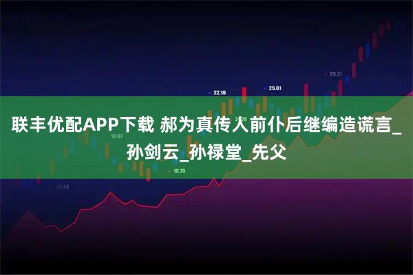 联丰优配APP下载 郝为真传人前仆后继编造谎言_孙剑云_孙禄堂_先父