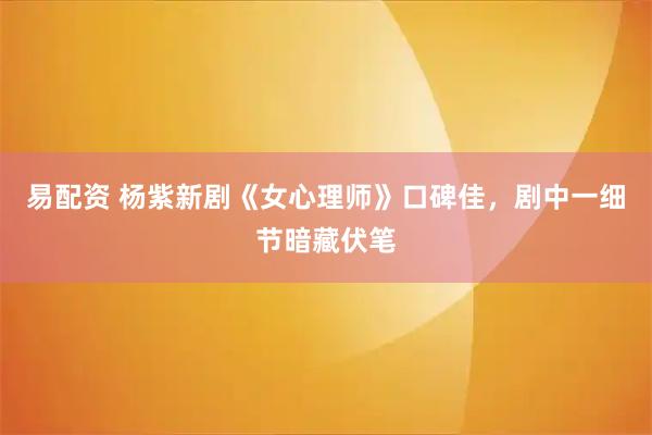 易配资 杨紫新剧《女心理师》口碑佳，剧中一细节暗藏伏笔