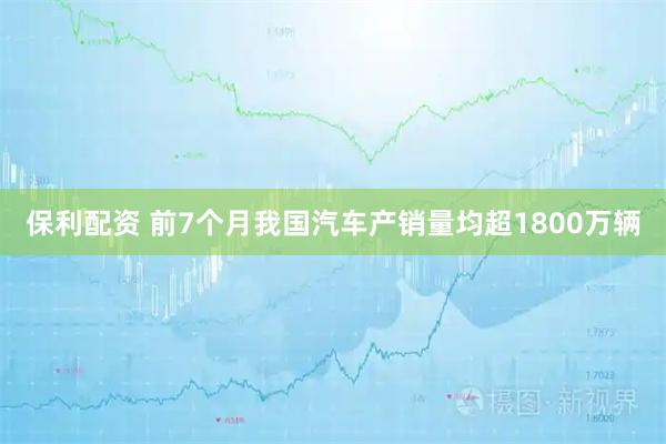 保利配资 前7个月我国汽车产销量均超1800万辆