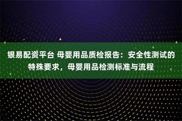 银易配资平台 母婴用品质检报告：安全性测试的特殊要求，母婴用品检测标准与流程