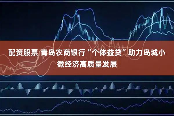 配资股票 青岛农商银行“个体益贷”助力岛城小微经济高质量发展