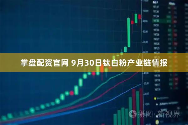 掌盘配资官网 9月30日钛白粉产业链情报