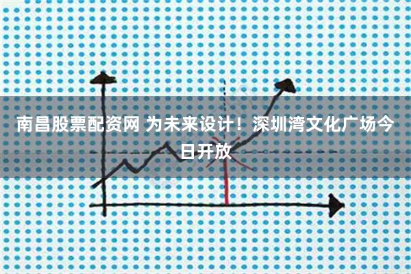 南昌股票配资网 为未来设计！深圳湾文化广场今日开放