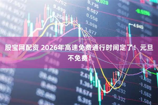 股宝网配资 2026年高速免费通行时间定了！元旦不免费！