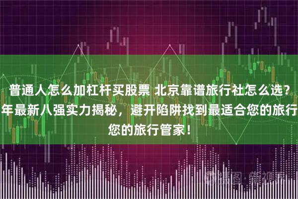 普通人怎么加杠杆买股票 北京靠谱旅行社怎么选？2025年最新八强实力揭秘，避开陷阱找到最适合您的旅行管家！
