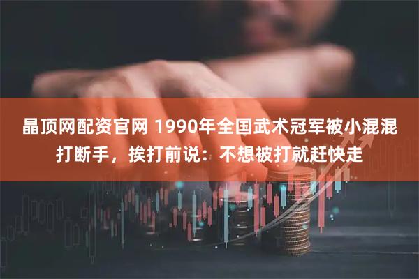 晶顶网配资官网 1990年全国武术冠军被小混混打断手，挨打前说：不想被打就赶快走