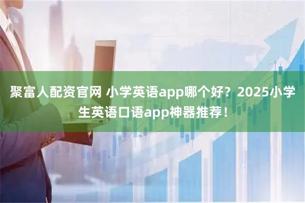 聚富人配资官网 小学英语app哪个好?2025小学生英语口语app神器推荐!
