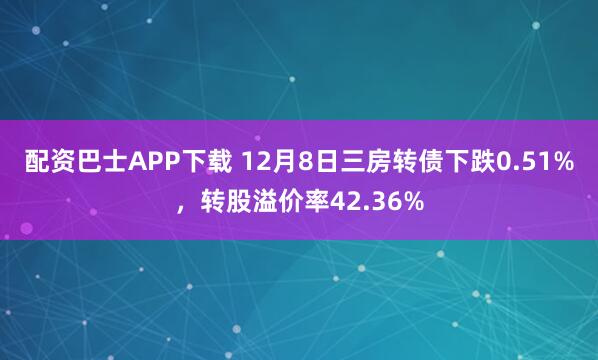 配资巴士APP下载 12月8日三房转债下跌0.51%，转股溢价率42.36%