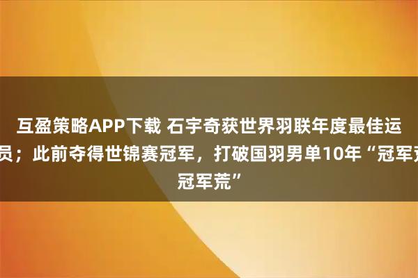 互盈策略APP下载 石宇奇获世界羽联年度最佳运动员；此前夺得世锦赛冠军，打破国羽男单10年“冠军荒”