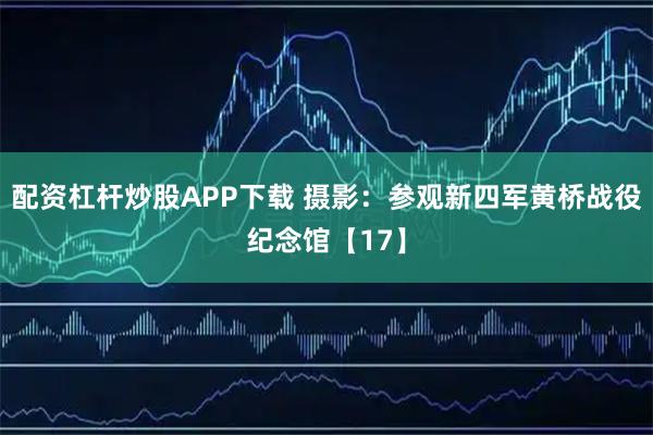 配资杠杆炒股APP下载 摄影：参观新四军黄桥战役纪念馆【17】