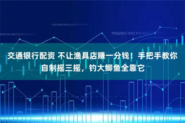 交通银行配资 不让渔具店赚一分钱！手把手教你自制摇三摇，钓大鲫鱼全靠它