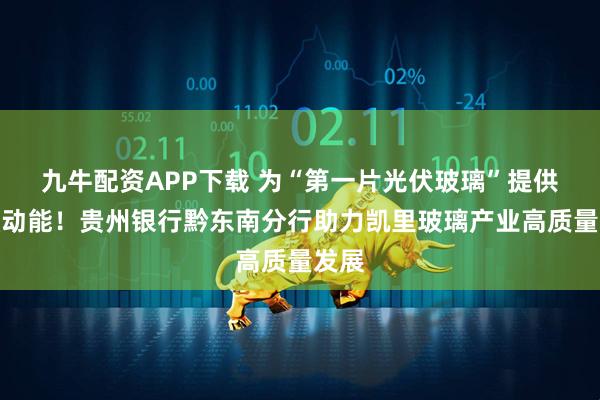 九牛配资APP下载 为“第一片光伏玻璃”提供金融动能！贵州银行黔东南分行助力凯里玻璃产业高质量发展