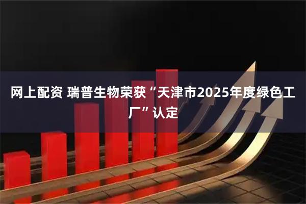 网上配资 瑞普生物荣获“天津市2025年度绿色工厂”认定