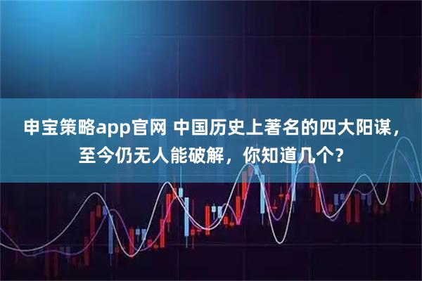 申宝策略app官网 中国历史上著名的四大阳谋，至今仍无人能破解，你知道几个？