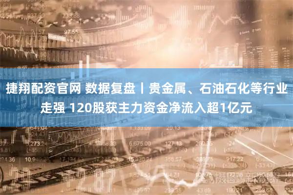 捷翔配资官网 数据复盘丨贵金属、石油石化等行业走强 120股获主力资金净流入超1亿元