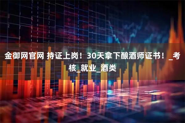 金御网官网 持证上岗！30天拿下酿酒师证书！_考核_就业_酒类
