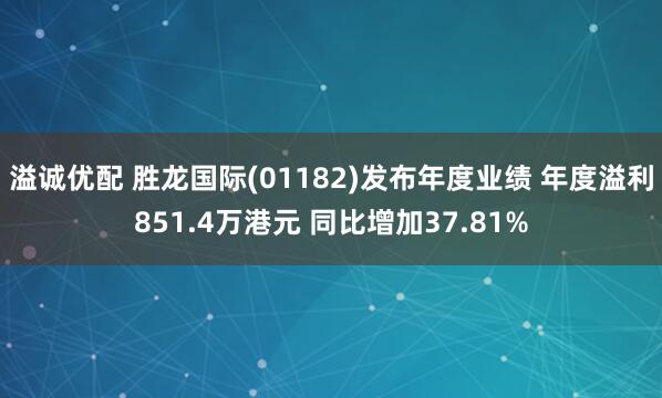 溢诚优配 胜龙国际(01182)发布年度业绩 年度溢利851.4万港元 同比增加37.81%