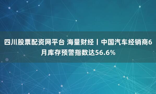 四川股票配资网平台 海量财经丨中国汽车经销商6月库存预警指数达56.6%