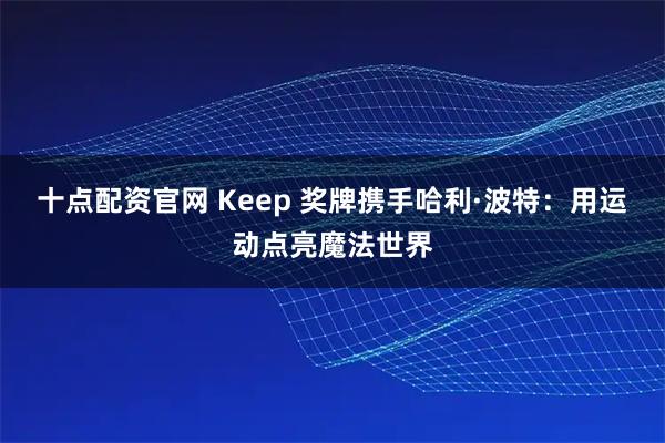 十点配资官网 Keep 奖牌携手哈利·波特：用运动点亮魔法世界