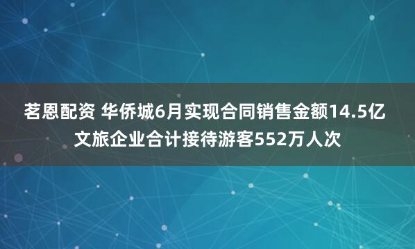 茗恩配资 华侨城6月实现合同销售金额14.5亿 文旅企业合计接待游客552万人次