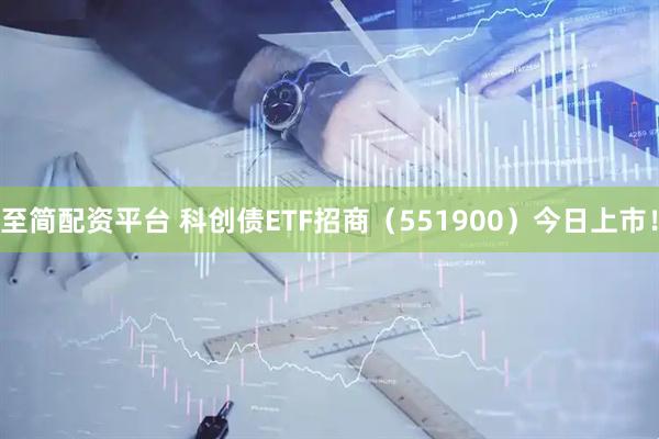 至简配资平台 科创债ETF招商（551900）今日上市！