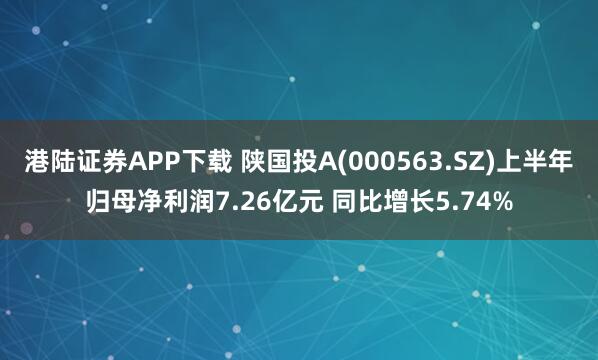 港陆证券APP下载 陕国投A(000563.SZ)上半年归母净利润7.26亿元 同比增长5.74%