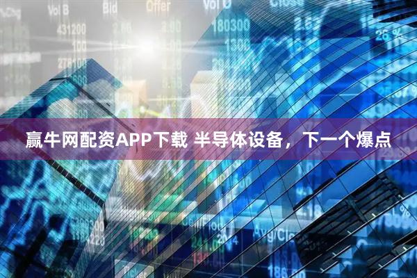 赢牛网配资APP下载 半导体设备，下一个爆点