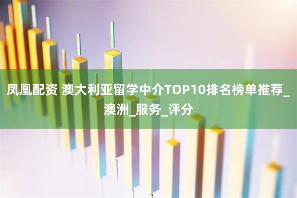凤凰配资 澳大利亚留学中介TOP10排名榜单推荐_澳洲_服务_评分