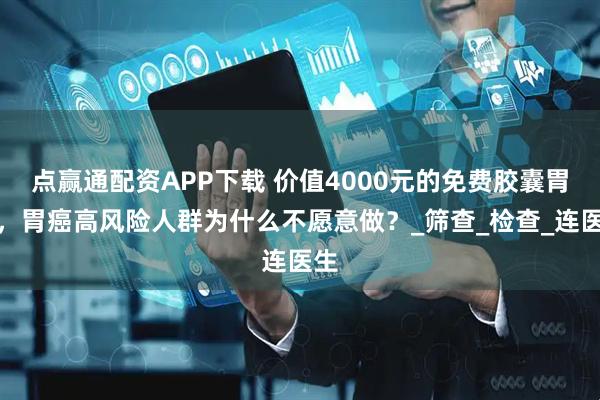 点赢通配资APP下载 价值4000元的免费胶囊胃镜，胃癌高风险人群为什么不愿意做？_筛查_检查_连医生