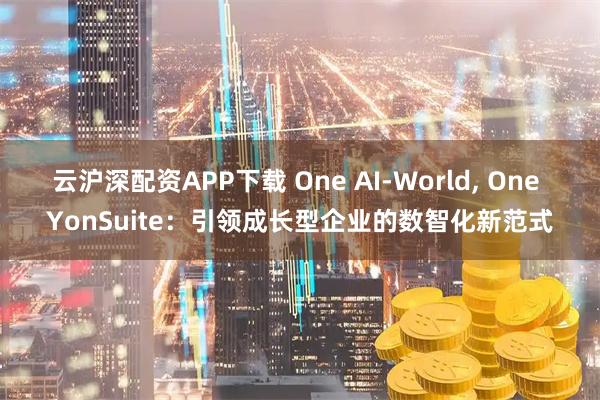 云沪深配资APP下载 One AI-World, One YonSuite：引领成长型企业的数智化新范式
