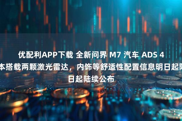 优配利APP下载 全新问界 M7 汽车 ADS 4 高阶版本搭载两颗激光雷达，内饰等舒适性配置信息明日起陆续公布