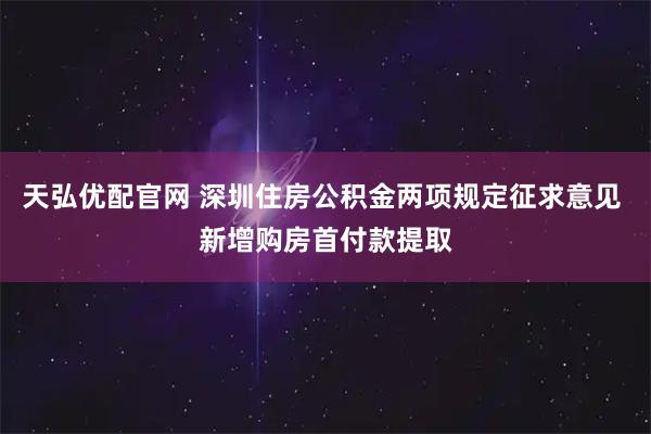 天弘优配官网 深圳住房公积金两项规定征求意见 新增购房首付款提取